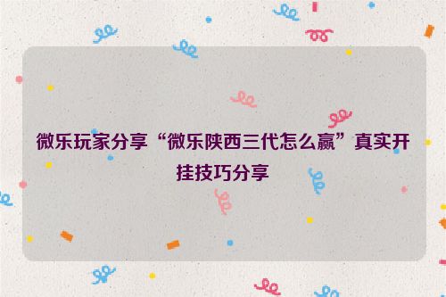 微乐玩家分享“微乐陕西三代怎么赢”真实开挂技巧分享