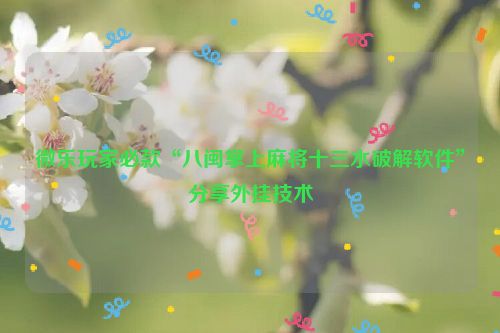 微乐玩家必款“八闽掌上麻将十三水破解软件”分享外挂技术
