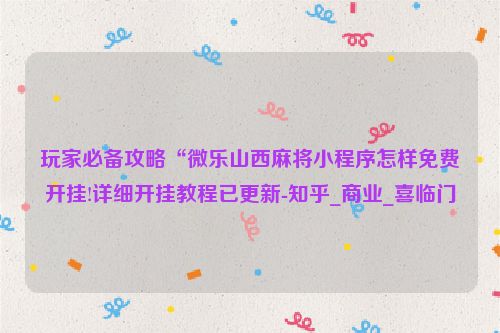 玩家必备攻略“微乐山西麻将小程序怎样免费开挂!详细开挂教程已更新-知乎_商业_喜临门