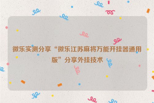 微乐实测分享“微乐江苏麻将万能开挂器通用版”分享外挂技术