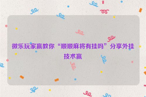 微乐玩家赢教你“顺顺麻将有挂吗”分享外挂技术赢