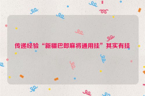 传递经验“新疆巴郎麻将通用挂”其实有挂