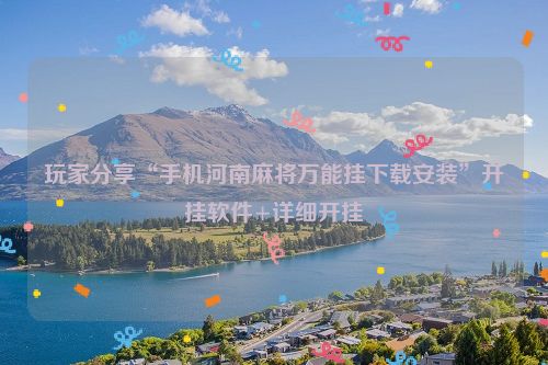 玩家分享“手机河南麻将万能挂下载安装”开挂软件+详细开挂