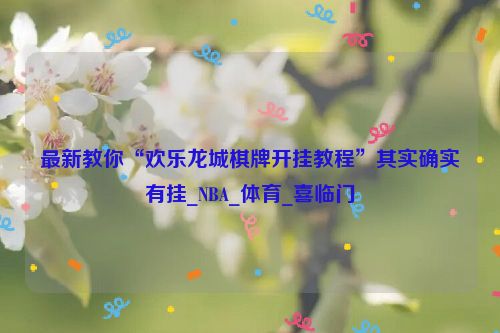 最新教你“欢乐龙城棋牌开挂教程”其实确实有挂_NBA_体育_喜临门