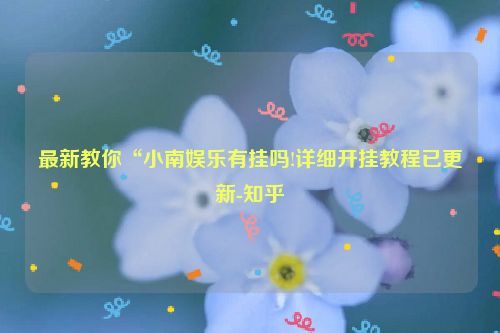 最新教你“小南娱乐有挂吗!详细开挂教程已更新-知乎