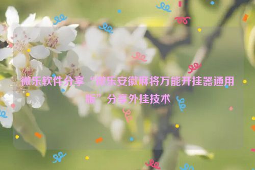 微乐软件分享“微乐安徽麻将万能开挂器通用版”分享外挂技术