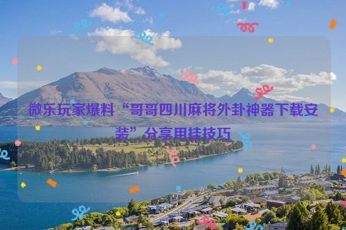 微乐玩家爆料“哥哥四川麻将外卦神器下载安装”分享用挂技巧