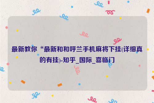 最新教你“最新和和呼兰手机麻将下挂(详细真的有挂)-知乎_国际_喜临门