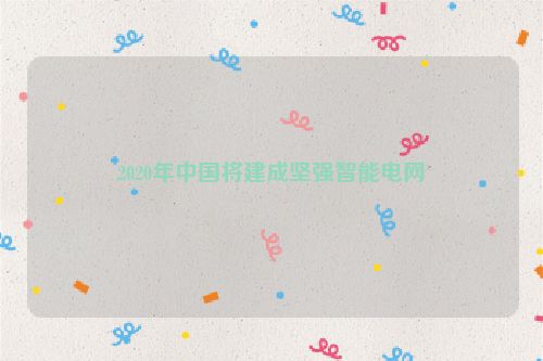 2020年中国将建成坚强智能电网