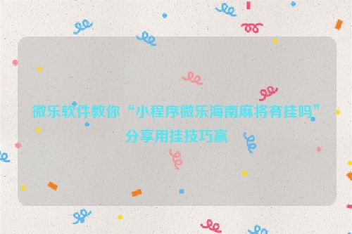 微乐软件教你“小程序微乐海南麻将有挂吗”分享用挂技巧赢