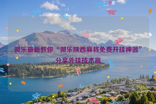 微乐最新教你“微乐陕西麻将免费开挂神器”分享外挂技术赢