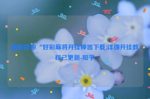 最新教你“好彩麻将开挂神器下载!详细开挂教程已更新-知乎