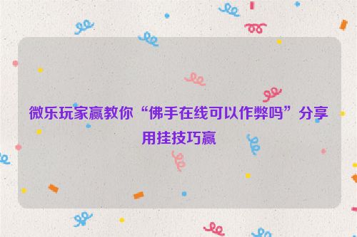 微乐玩家赢教你“佛手在线可以作弊吗”分享用挂技巧赢
