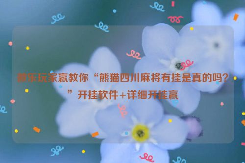 微乐玩家赢教你“熊猫四川麻将有挂是真的吗？”开挂软件+详细开挂赢