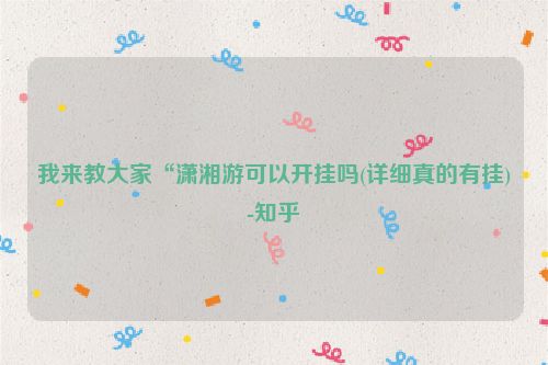 我来教大家“潇湘游可以开挂吗(详细真的有挂)-知乎