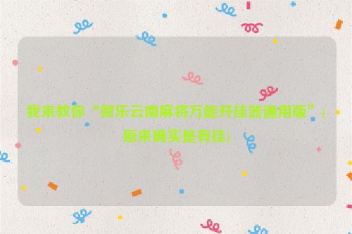 我来教你“微乐云南麻将万能开挂器通用版”(原来确实是有挂)
