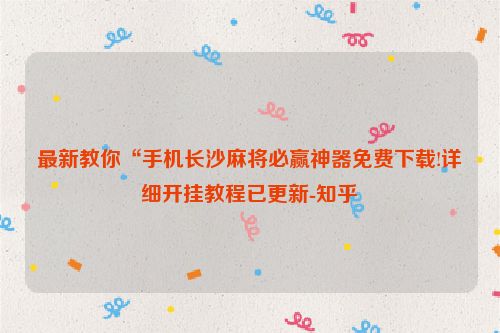 最新教你“手机长沙麻将必赢神器免费下载!详细开挂教程已更新-知乎