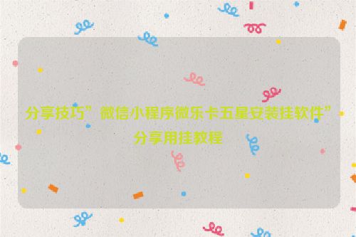 分享技巧”微信小程序微乐卡五星安装挂软件”分享用挂教程
