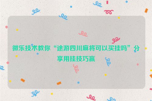 微乐技术教你“途游四川麻将可以买挂吗”分享用挂技巧赢