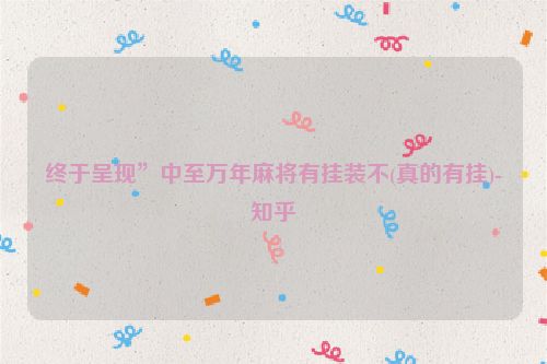 终于呈现”中至万年麻将有挂装不(真的有挂)-知乎