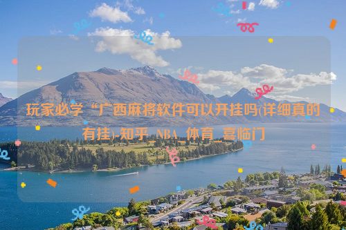 玩家必学“广西麻将软件可以开挂吗(详细真的有挂)-知乎_NBA_体育_喜临门