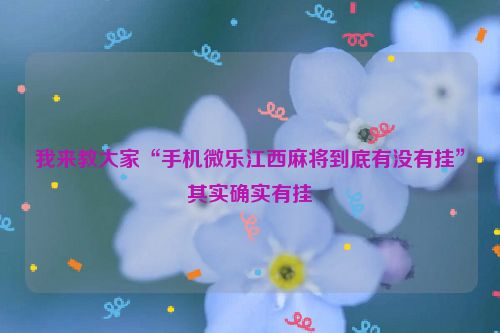 我来教大家“手机微乐江西麻将到底有没有挂”其实确实有挂