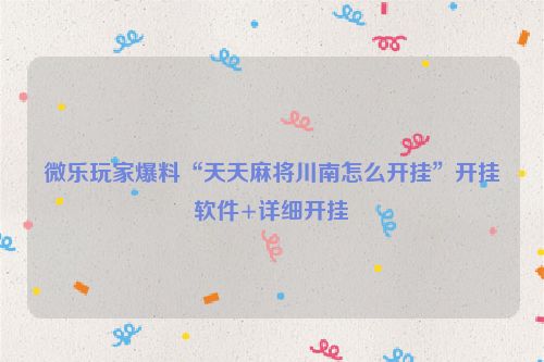 微乐玩家爆料“天天麻将川南怎么开挂”开挂软件+详细开挂