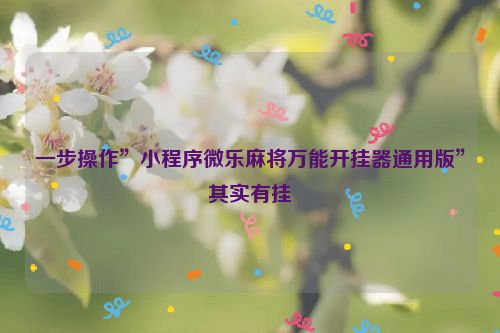 一步操作”小程序微乐麻将万能开挂器通用版”其实有挂