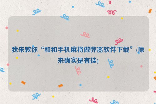 我来教你“和和手机麻将做弊器软件下载”(原来确实是有挂)