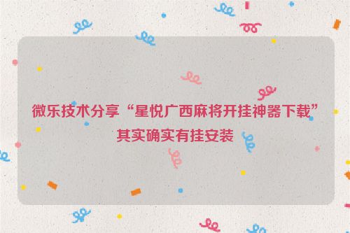 微乐技术分享“星悦广西麻将开挂神器下载”其实确实有挂安装