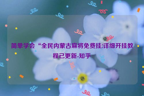 简单学会“全民内蒙古麻将免费挂!详细开挂教程已更新-知乎