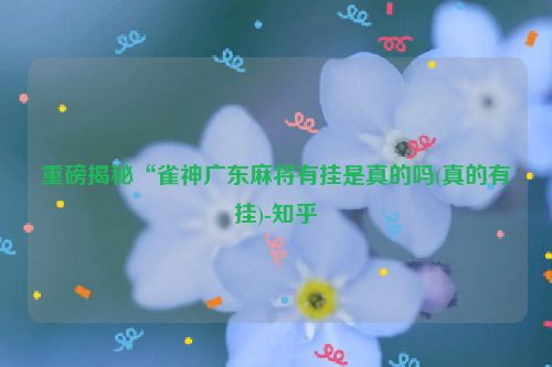 重磅揭秘“雀神广东麻将有挂是真的吗(真的有挂)-知乎