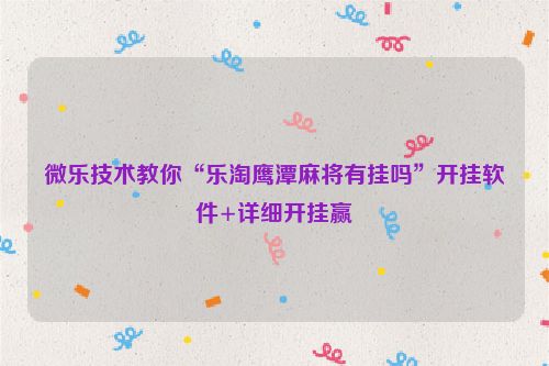 微乐技术教你“乐淘鹰潭麻将有挂吗”开挂软件+详细开挂赢