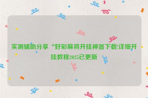 实测辅助分享“好彩麻将开挂神器下载!详细开挂教程2025已更新
