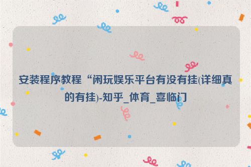 安装程序教程“闲玩娱乐平台有没有挂(详细真的有挂)-知乎_体育_喜临门