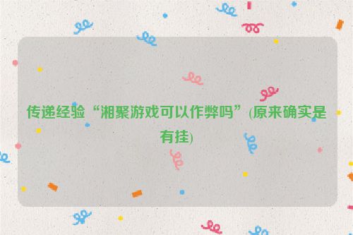 传递经验“湘聚游戏可以作弊吗”(原来确实是有挂)