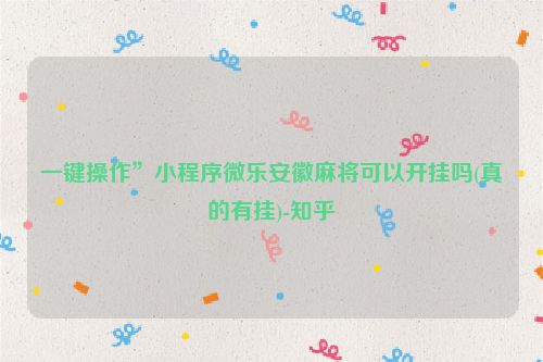 一键操作”小程序微乐安徽麻将可以开挂吗(真的有挂)-知乎