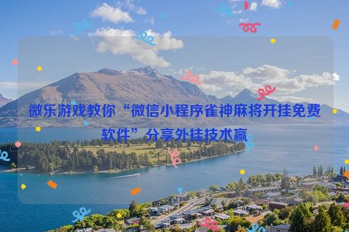 微乐游戏教你“微信小程序雀神麻将开挂免费软件”分享外挂技术赢