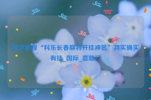 教学教程“科乐长春麻将开挂神器”其实确实有挂_国际_喜临门