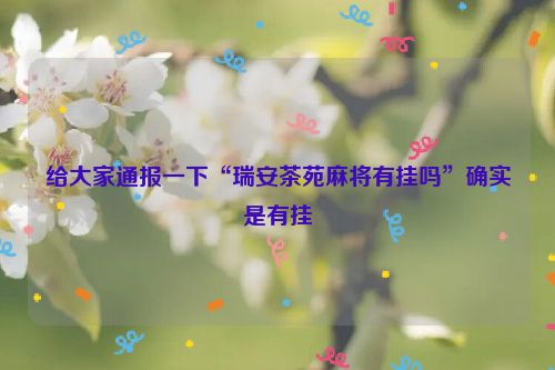 给大家通报一下“瑞安茶苑麻将有挂吗”确实是有挂