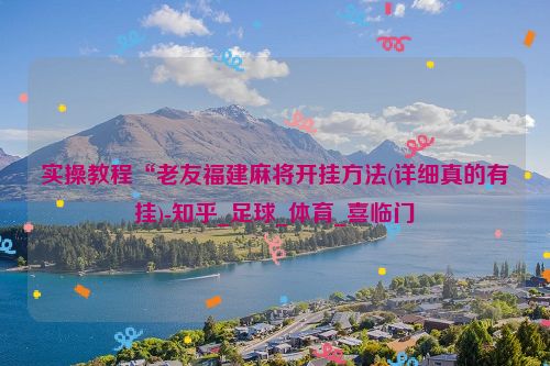 实操教程“老友福建麻将开挂方法(详细真的有挂)-知乎_足球_体育_喜临门