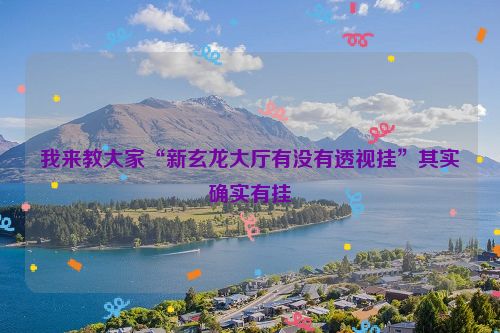 我来教大家“新玄龙大厅有没有透视挂”其实确实有挂