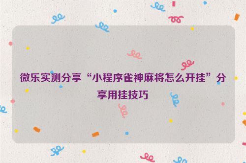 微乐实测分享“小程序雀神麻将怎么开挂”分享用挂技巧