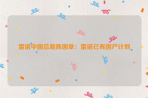 雷诺中国总裁陈国章：雷诺已有国产计划
