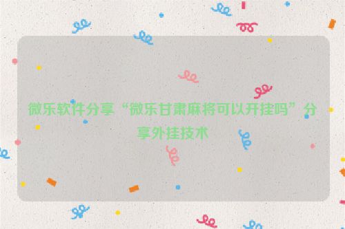 微乐软件分享“微乐甘肃麻将可以开挂吗”分享外挂技术