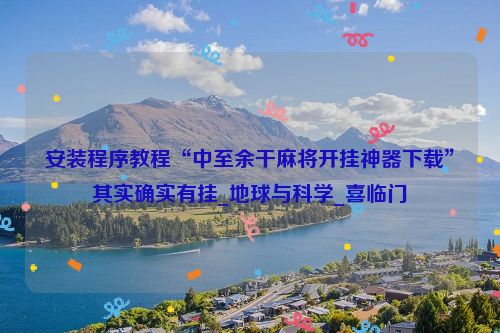 安装程序教程“中至余干麻将开挂神器下载”其实确实有挂_地球与科学_喜临门