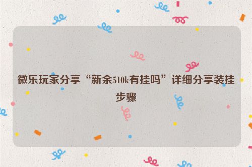 微乐玩家分享“新余510k有挂吗”详细分享装挂步骤