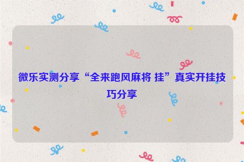 微乐实测分享“全来跑风麻将 挂”真实开挂技巧分享
