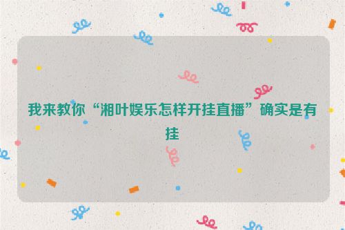 我来教你“湘叶娱乐怎样开挂直播”确实是有挂