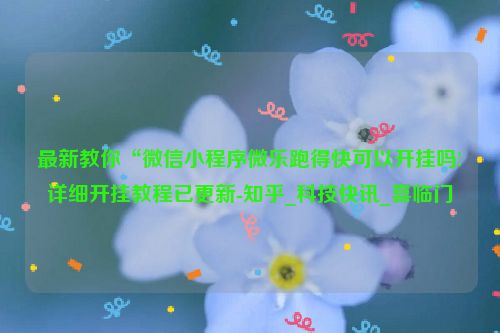 最新教你“微信小程序微乐跑得快可以开挂吗!详细开挂教程已更新-知乎_科技快讯_喜临门